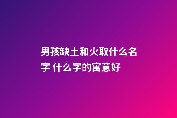 男孩缺土和火取什么名字 什么字的寓意好